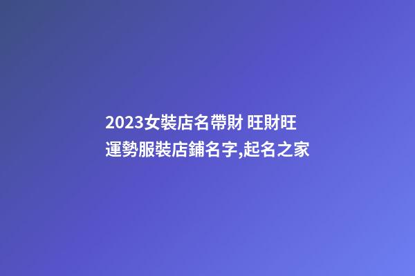 2023女裝店名帶財 旺財旺運勢服裝店鋪名字,起名之家-第1張-店鋪起名-玄機派
